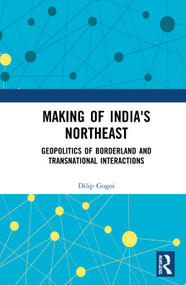 Making of India's Northeast (Geopolitics of Borderland and Transnational Interactions) by Dilip Gogoi, 9781138503380