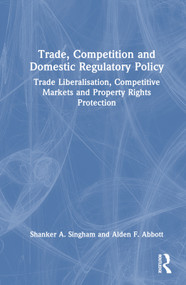 Trade, Competition and Domestic Regulatory Policy (Trade Liberalisation, Competitive Markets and Property Rights Protection) by Shanker A. Singham, Alden F. Abbott, 9780367339876