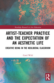 Artist-Teacher Practice and the Expectation of an Aesthetic Life (Creative Being in the Neoliberal Classroom) by Carol Wild, 9781032259406