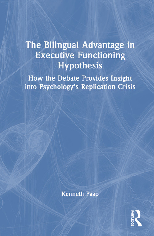 The Bilingual Advantage in Executive Functioning Hypothesis (How the debate provides insight into psychology's replication crisis) by Kenneth Paap, 9781032311005