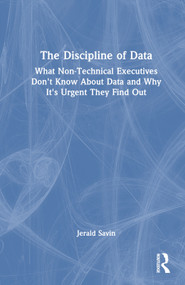The Discipline of Data (What Non-Technical Executives Don't Know About Data and Why It's Urgent They Find Out) by Jerald Savin, 9781032280783