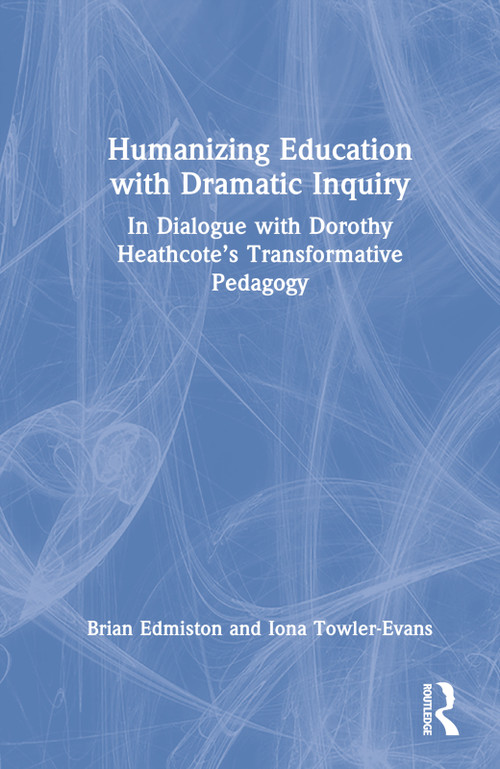 Humanizing Education with Dramatic Inquiry (In Dialogue with Dorothy Heathcote's Transformative Pedagogy) by Brian Edmiston, Iona Towler-Evans, 9781032216638