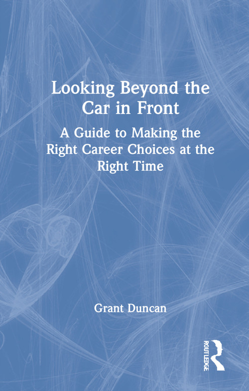 Looking Beyond the Car in Front (A Guide to Making the Right Career Choices at the Right Time) by Grant Duncan, 9781032134628