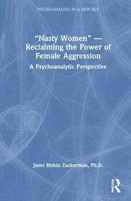 “Nasty Women” - Reclaiming the Power of Female Aggression (A Psychoanalytic Perspective) by Janet Rivkin Zuckerman, Ph.D., 9781032759029