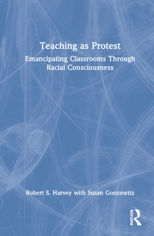 Teaching as Protest (Emancipating Classrooms Through Racial Consciousness) by Robert S. Harvey, Susan Gonzowitz, 9781032020464