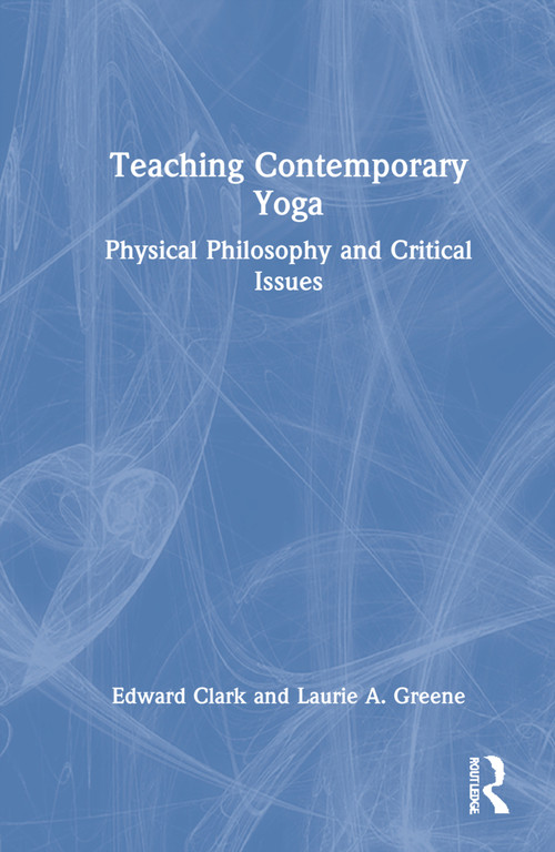 Teaching Contemporary Yoga (Physical Philosophy and Critical Issues) by Edward Clark, Laurie A. Greene, 9781032018775