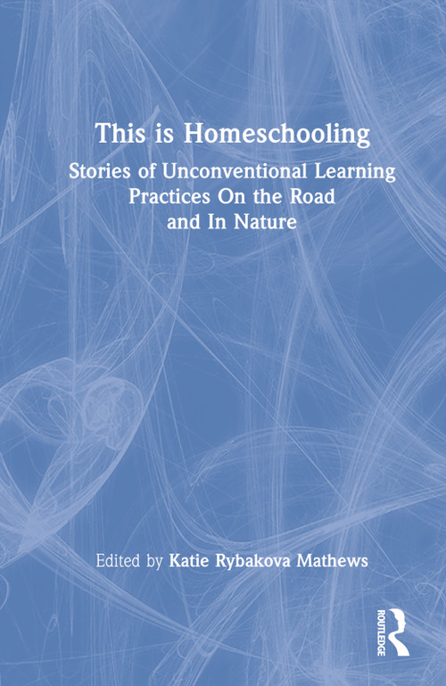 This is Homeschooling (Stories of Unconventional Learning Practices On the Road and In Nature) by Katie Rybakova Mathews, 9781032212210
