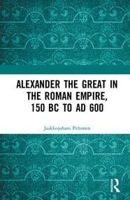 Alexander the Great in the Roman Empire, 150 BC to AD 600 by Jaakkojuhani Peltonen, 9781138315860