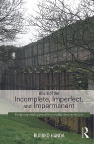Allure of the Incomplete, Imperfect, and Impermanent (Designing and Appreciating Architecture as Nature) by Rumiko Handa, 9780415741507