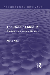 The Case of Miss R. (The Interpretation of a Life Story) by Alfred Adler, 9780415815116