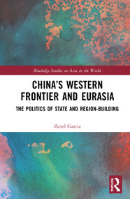 China's Western Frontier and Eurasia (The Politics of State and Region-Building) by Zenel Garcia, 9780367694432
