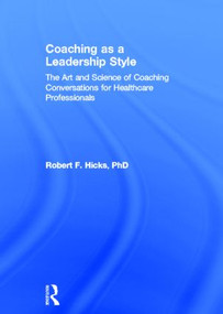 Coaching as a Leadership Style (The Art and Science of Coaching Conversations for Healthcare Professionals) by Robert F. Hicks, PhD., 9780415528054