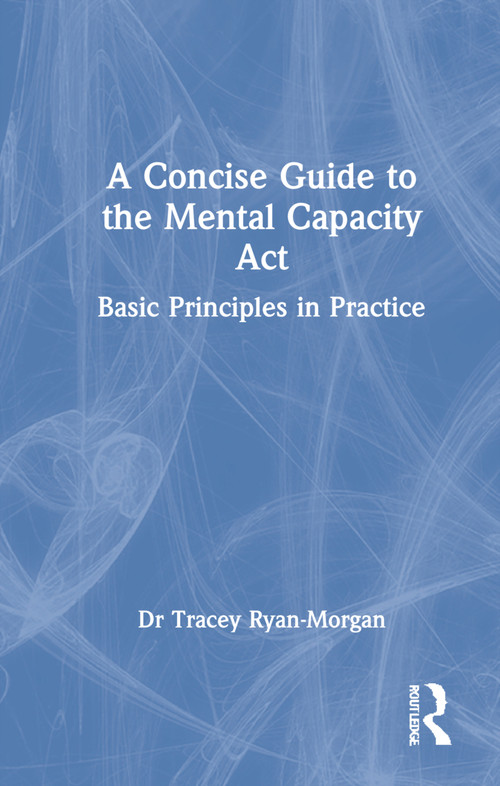 A Concise Guide to the Mental Capacity Act (Basic Principles in Practice) by Dr Tracey Ryan-Morgan, 9781032070643
