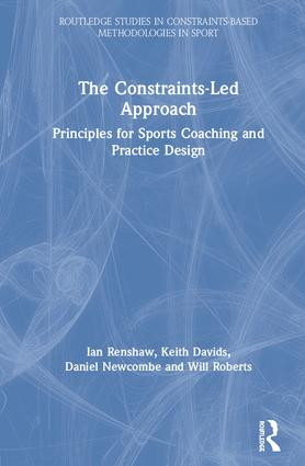 The Constraints-Led Approach (Principles for Sports Coaching and Practice Design) by Ian Renshaw, Keith Davids, Daniel Newcombe, Will Roberts, 9781138104068