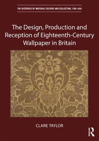 The Design, Production and Reception of Eighteenth-Century Wallpaper in Britain by Clare Taylor, 9781472456151