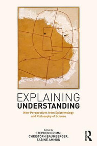 Explaining Understanding (New Perspectives from Epistemology and Philosophy of Science) by Stephen R. Grimm, Christoph Baumberger, Sabine Ammon, 9781138921931