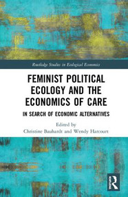 Feminist Political Ecology and the Economics of Care (In Search of Economic Alternatives) by Christine Bauhardt, Wendy Harcourt, 9781138123663