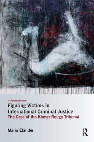 Figuring Victims in International Criminal Justice (The case of the Khmer Rouge Tribunal) by Maria Elander, 9781138242302