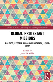 Global Protestant Missions (Politics, Reform, and Communication, 1730s-1930s) by Jenna M. Gibbs, 9780367139032