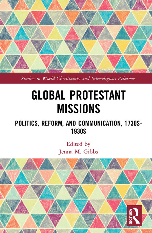 Global Protestant Missions (Politics, Reform, and Communication, 1730s-1930s) by Jenna M. Gibbs, 9780367139032