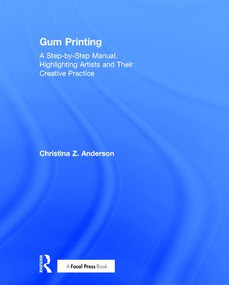 Gum Printing (A Step-by-Step Manual, Highlighting Artists and Their Creative Practice) by Christina Anderson, 9781138667372