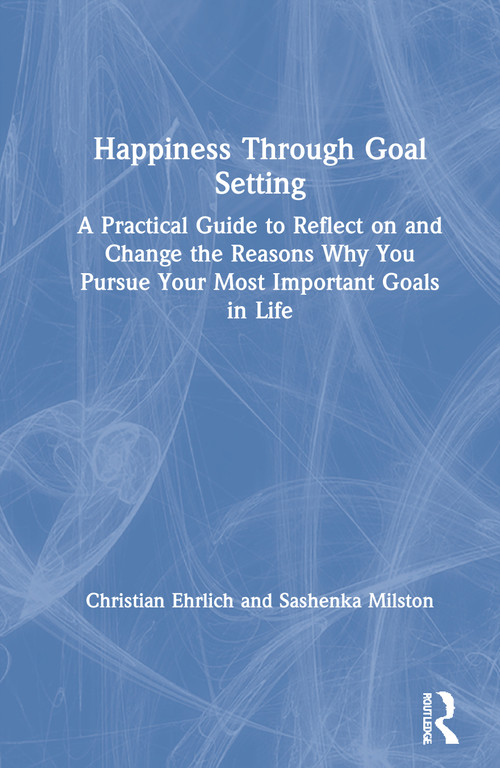 Happiness Through Goal Setting (A Practical Guide to Reflect on and Change the Reasons Why You Pursue Your Most Important Goals in Life) by Christian Ehrlich, Sashenka Milston, 9781032002316
