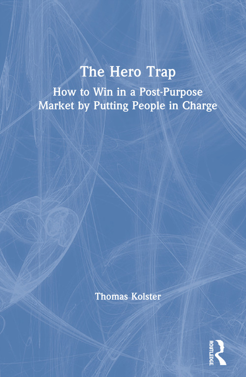 The Hero Trap (How to Win in a Post-Purpose Market by Putting People in Charge) by Thomas Kolster, 9780367242701