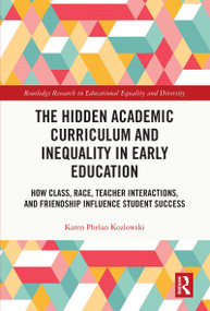 The Hidden Academic Curriculum and Inequality in Early Education (How Class, Race, Teacher Interactions, and Friendship Influence Student Success) by Karen Phelan Kozlowski, 9780367226824