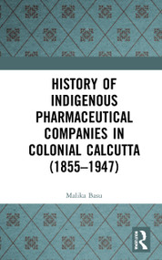 History of Indigenous Pharmaceutical Companies in Colonial Calcutta (1855-1947) by Malika Basu, 9780367699628