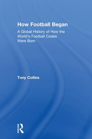 How Football Began (A Global History of How the World's Football Codes Were Born) by Tony Collins, 9781138038745
