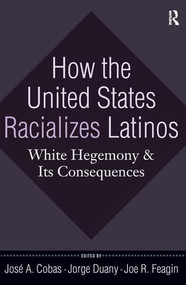 How the United States Racializes Latinos (White Hegemony and Its Consequences) by José A. Cobas, Jorge Duany, Joe R. Feagin, 9781594515989