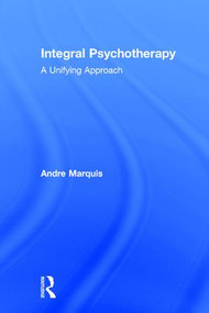 Integral Psychotherapy (A Unifying Approach) by Andre Marquis, 9781138961517