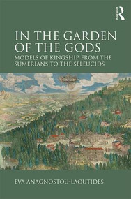 In the Garden of the Gods (Models of Kingship from the Sumerians to the Seleucids) by Eva Anagnostou-Laoutides, 9781472428684