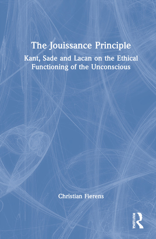 The Jouissance Principle (Kant, Sade and Lacan on the Ethical Functioning of the Unconscious) by Christian Fierens, 9780367519025