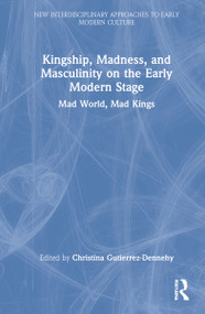 Kingship, Madness, and Masculinity on the Early Modern Stage (Mad World, Mad Kings) by Christina Gutierrez-Dennehy, 9780367760830