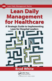 Lean Daily Management for Healthcare (A Strategic Guide to Implementing Lean for Hospital Leaders) by Brad White, 9781138431546