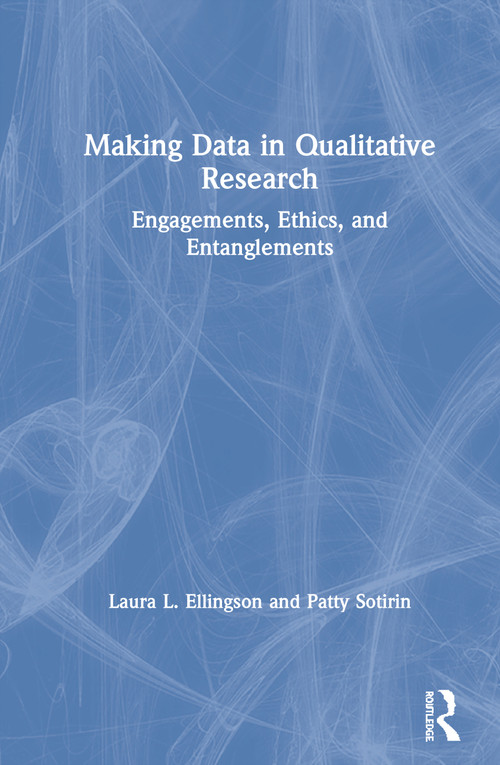 Making Data in Qualitative Research (Engagements, Ethics, and Entanglements) by Laura L. Ellingson, Patty Sotirin, 9780367178871