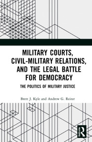 Military Courts, Civil-Military Relations, and the Legal Battle for Democracy (The Politics of Military Justice) by Brett J. Kyle, Andrew G. Reiter, 9780367029944