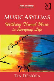 Music Asylums: Wellbeing Through Music in Everyday Life by Tia DeNora, 9781409437598