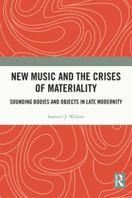 New Music and the Crises of Materiality (Sounding Bodies and Objects in Late Modernity) by Samuel Wilson, 9780367481858