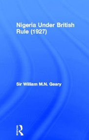 Nigeria Under British Rule (1927) by Sir William M.N. Geary, 9780714616667