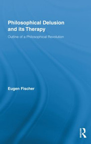 Philosophical Delusion and its Therapy (Outline of a Philosophical Revolution) by Eugen Fischer, 9780415331791