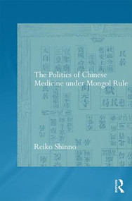 The Politics of Chinese Medicine Under Mongol Rule by Reiko Shinno, 9781138781191