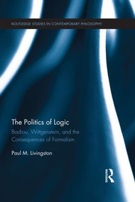 The Politics of Logic (Badiou, Wittgenstein, and the Consequences of Formalism) by Paul Livingston, 9780415891912