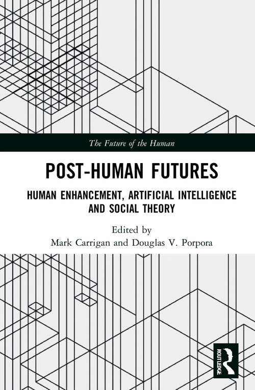 Post-Human Futures (Human Enhancement, Artificial Intelligence and Social Theory) by Mark Carrigan, Douglas V. Porpora, 9780815392781