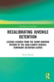 Recalibrating Juvenile Detention (Lessons Learned from the Court-Ordered Reform of the Cook County Juvenile Temporary Detention Center) by David W. Roush, 9780367026714
