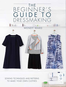 The Beginners Guide to Dressmaking (Sewing techniques and patterns to make your own clothes) by Wendy Ward, 9781446304945