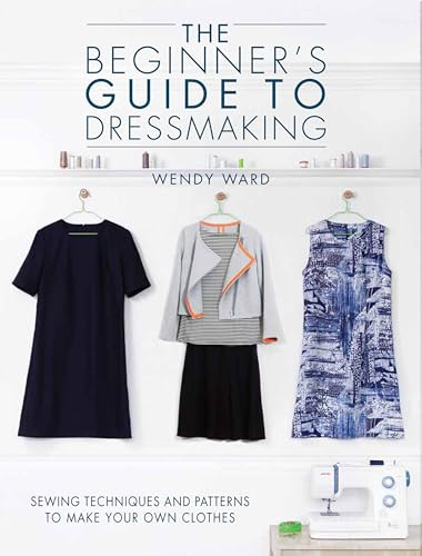 The Beginners Guide to Dressmaking (Sewing techniques and patterns to make your own clothes) by Wendy Ward, 9781446304945