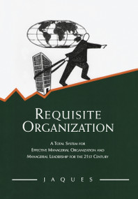 Requisite Organization (A Total System for Effective Managerial Organization and Managerial Leadership for the 21st Century) by Elliott Jaques, 9780566079405