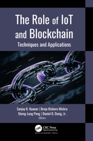 The Role of IoT and Blockchain (Techniques and Applications) by Sanjay K. Kuanar, Brojo Kishore Mishra, Sheng-Lung Peng, Daniel D. Dasig, Jr., 9781771889148